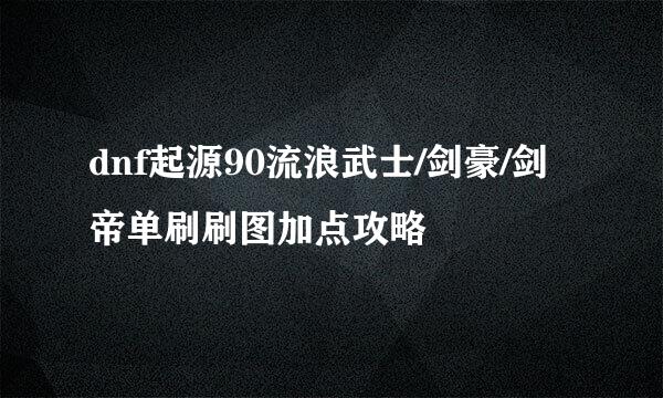 dnf起源90流浪武士/剑豪/剑帝单刷刷图加点攻略