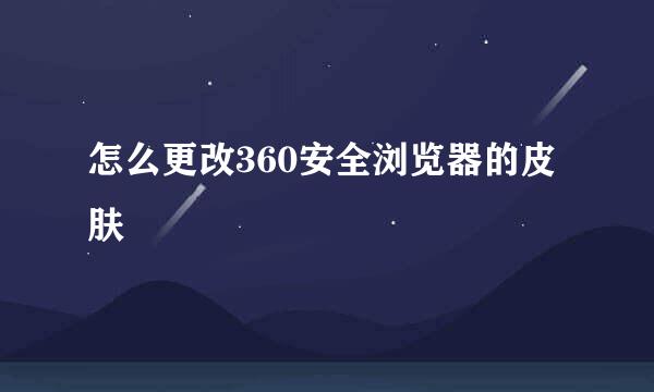 怎么更改360安全浏览器的皮肤
