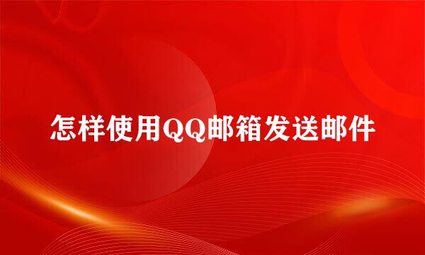 怎样使用QQ邮箱发送邮件