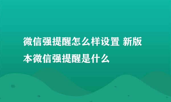 微信强提醒怎么样设置 新版本微信强提醒是什么