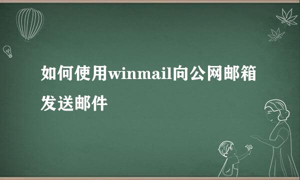 如何使用winmail向公网邮箱发送邮件