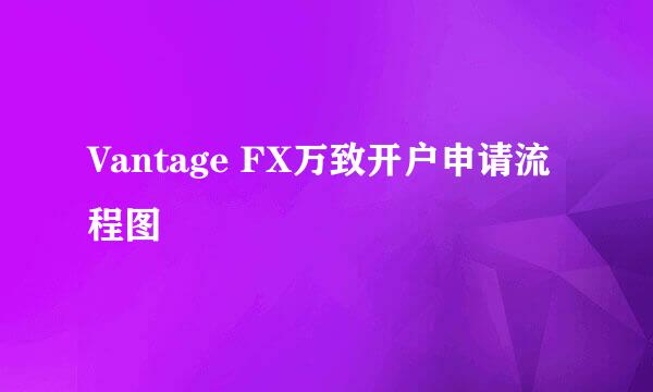 Vantage FX万致开户申请流程图