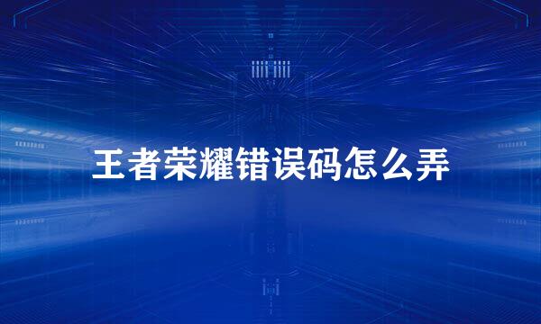 王者荣耀错误码怎么弄