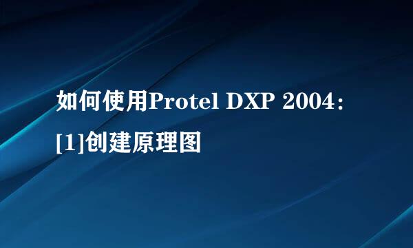 如何使用Protel DXP 2004：[1]创建原理图