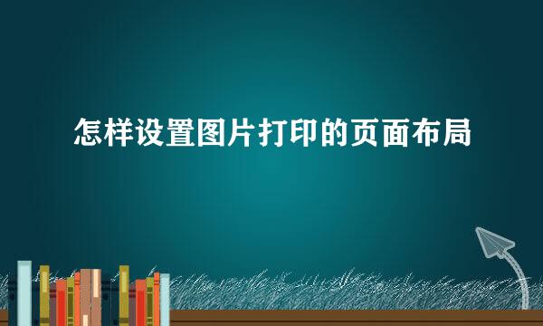 怎样设置图片打印的页面布局