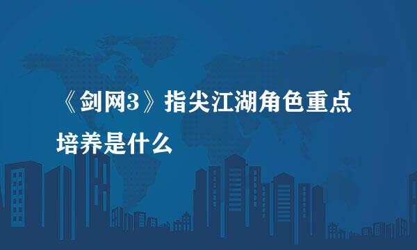 《剑网3》指尖江湖角色重点培养是什么
