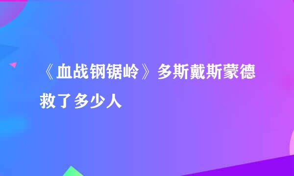 《血战钢锯岭》多斯戴斯蒙德救了多少人