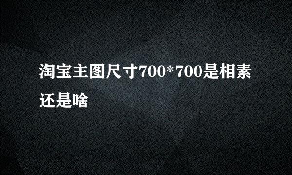 淘宝主图尺寸700*700是相素还是啥