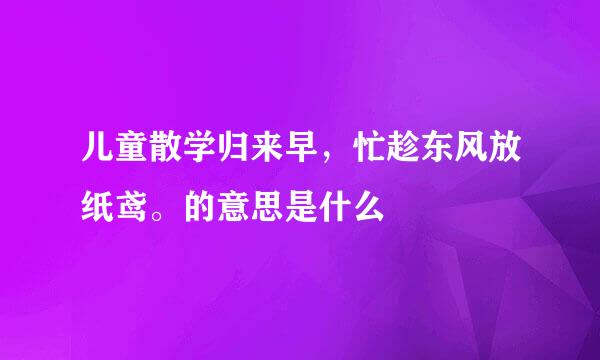 儿童散学归来早，忙趁东风放纸鸢。的意思是什么