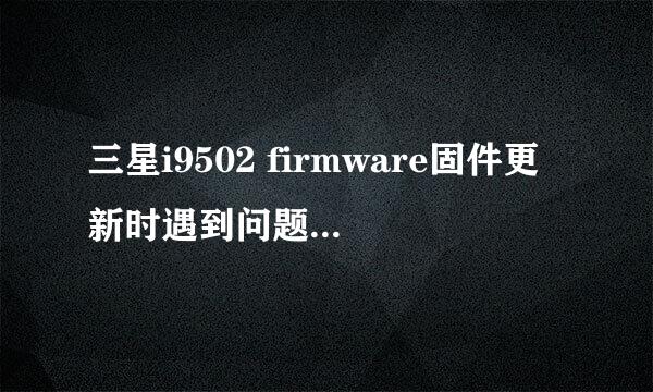三星i9502 firmware固件更新时遇到问题解救教程