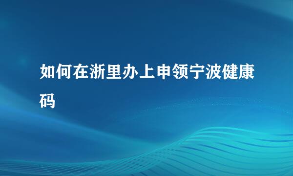 如何在浙里办上申领宁波健康码