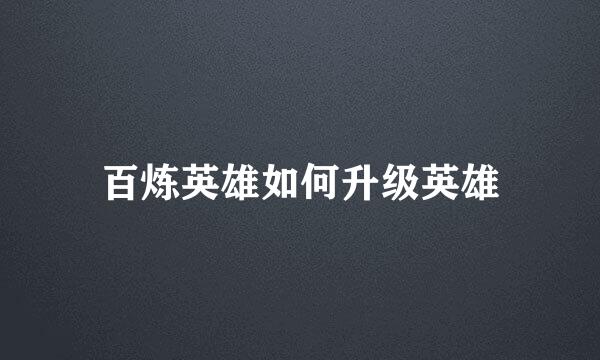 百炼英雄如何升级英雄