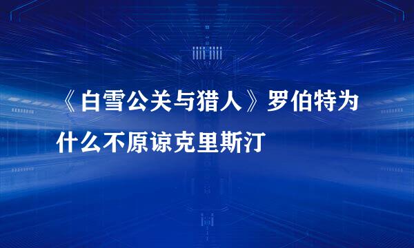 《白雪公关与猎人》罗伯特为什么不原谅克里斯汀