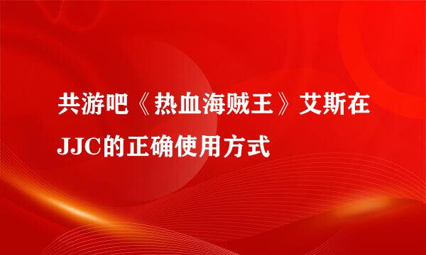 共游吧《热血海贼王》艾斯在JJC的正确使用方式