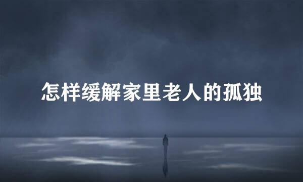怎样缓解家里老人的孤独