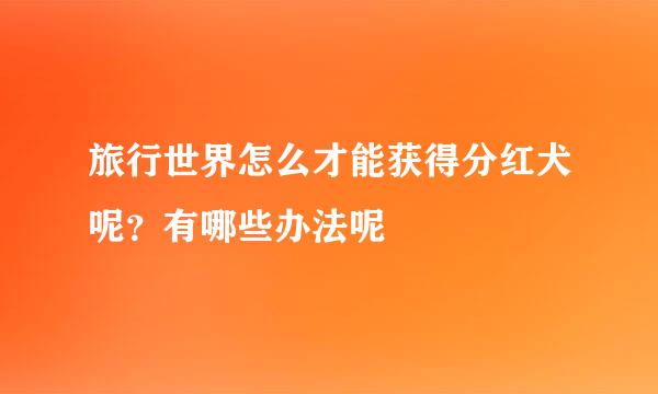 旅行世界怎么才能获得分红犬呢？有哪些办法呢