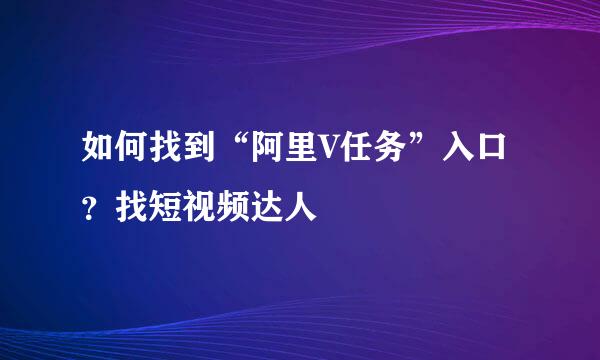 如何找到“阿里V任务”入口？找短视频达人