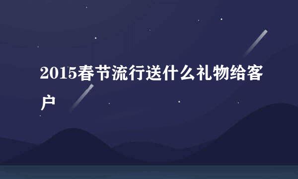 2015春节流行送什么礼物给客户