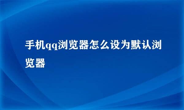 手机qq浏览器怎么设为默认浏览器