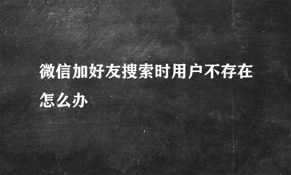 微信加好友搜索时用户不存在怎么办