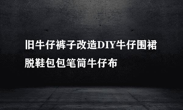 旧牛仔裤子改造DIY牛仔围裙脱鞋包包笔筒牛仔布