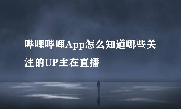 哔哩哔哩App怎么知道哪些关注的UP主在直播