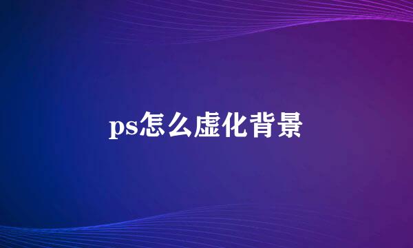 ps怎么虚化背景