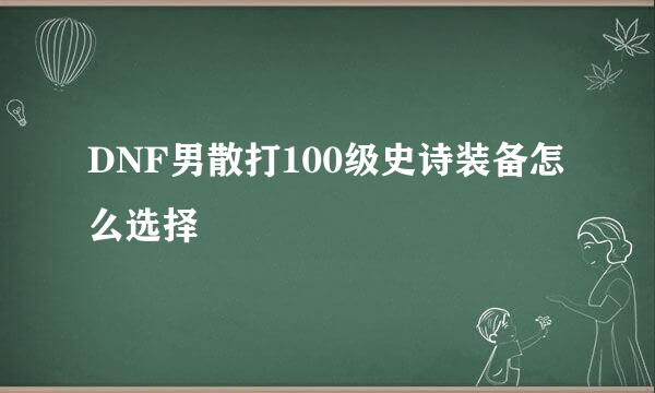 DNF男散打100级史诗装备怎么选择