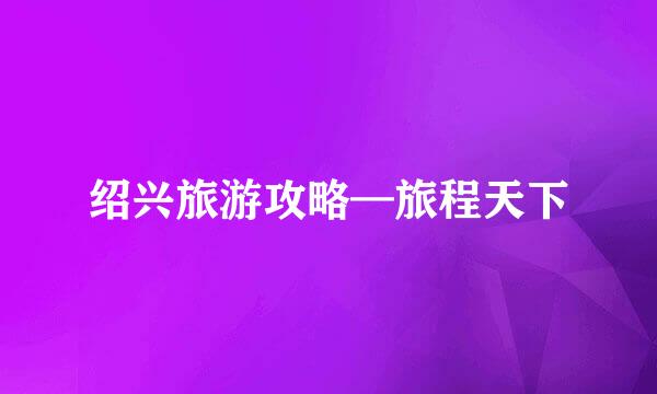 绍兴旅游攻略—旅程天下