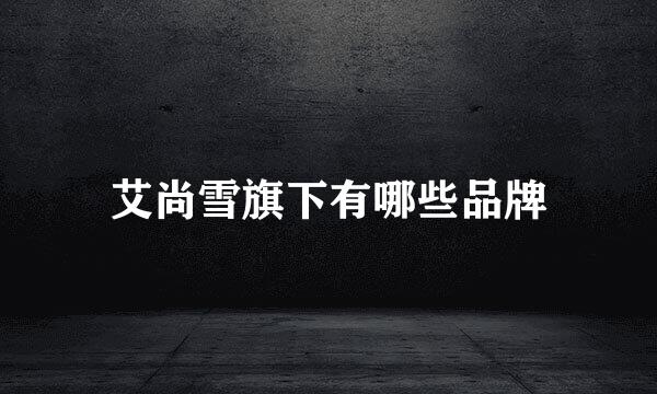 艾尚雪旗下有哪些品牌