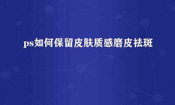 ps如何保留皮肤质感磨皮祛斑