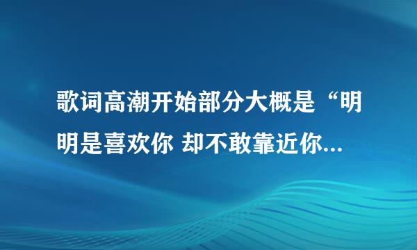 歌词高潮开始部分大概是“明明是喜欢你 却不敢靠近你。。。。”很欢快的一首歌，男生唱的。请大家帮帮我