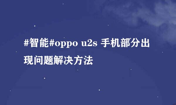 #智能#oppo u2s 手机部分出现问题解决方法