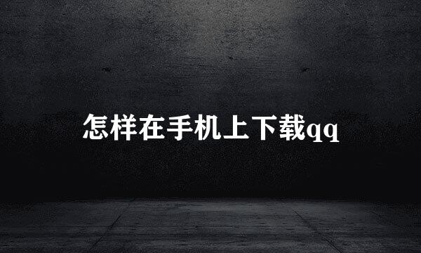 怎样在手机上下载qq