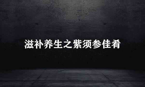 滋补养生之紫须参佳肴