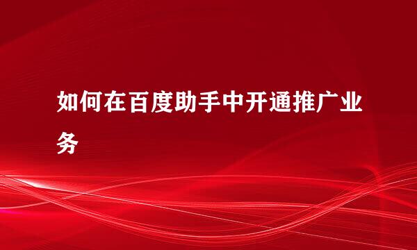 如何在百度助手中开通推广业务