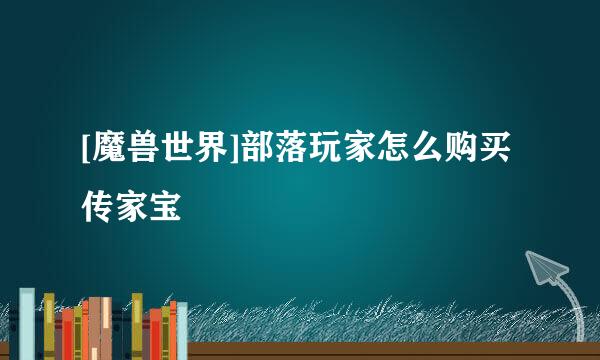 [魔兽世界]部落玩家怎么购买传家宝