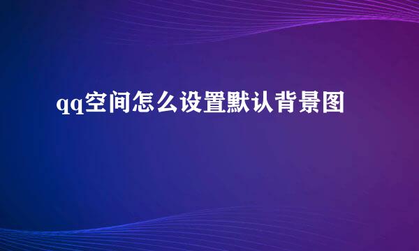 qq空间怎么设置默认背景图