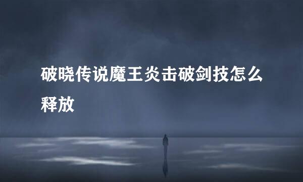 破晓传说魔王炎击破剑技怎么释放