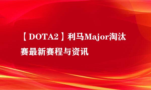 【DOTA2】利马Major淘汰赛最新赛程与资讯