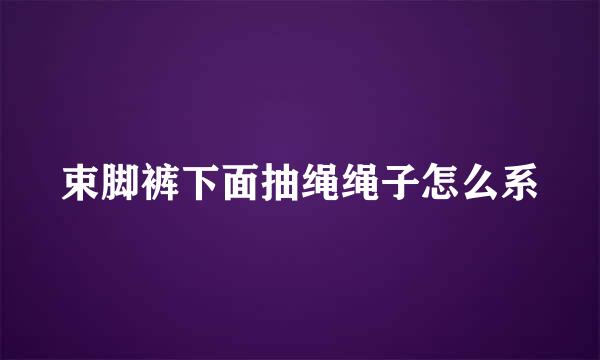 束脚裤下面抽绳绳子怎么系