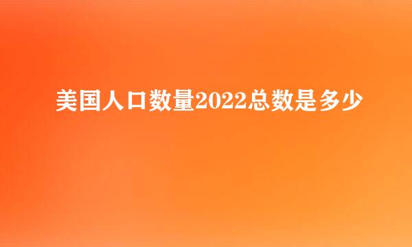 美国人口数量2022总数是多少