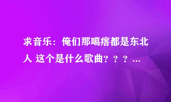 求音乐：俺们那噶瘩都是东北人 这个是什么歌曲？？？叫什么名字