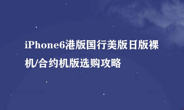iPhone6港版国行美版日版裸机/合约机版选购攻略