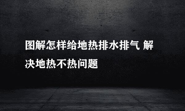 图解怎样给地热排水排气 解决地热不热问题