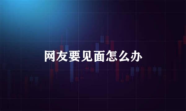 网友要见面怎么办