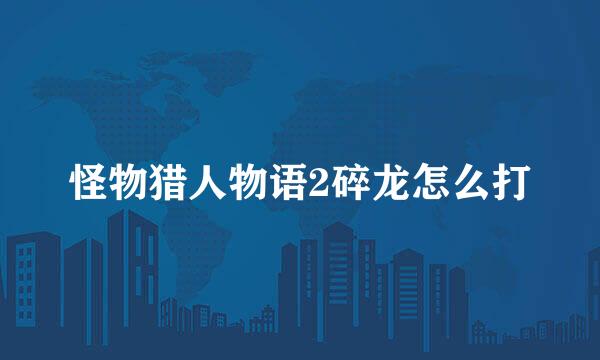 怪物猎人物语2碎龙怎么打