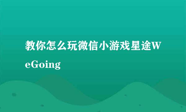 教你怎么玩微信小游戏星途WeGoing