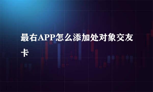 最右APP怎么添加处对象交友卡