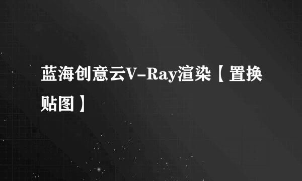 蓝海创意云V-Ray渲染【置换贴图】